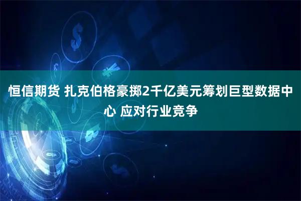 恒信期貨 扎克伯格豪擲2千億美元籌劃巨型數(shù)據(jù)中心 應(yīng)對(duì)行業(yè)競(jìng)爭(zhēng)